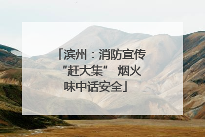 滨州：消防宣传“赶大集” 烟火味中话安全