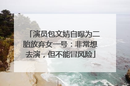 演员包文婧自曝为二胎放弃女一号：非常想去演，但不能冒风险