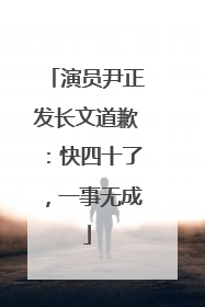 演员尹正发长文道歉：快四十了，一事无成