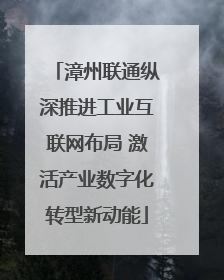 漳州联通纵深推进工业互联网布局 激活产业数字化转型新动能