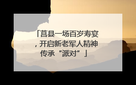 莒县一场百岁寿宴，开启新老军人精神传承“派对”