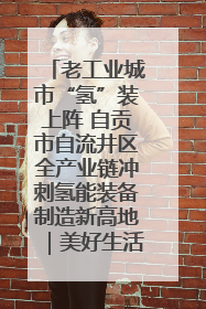 老工业城市“氢”装上阵 自贡市自流井区全产业链冲刺氢能装备制造新高地｜美好生活有“盐”味