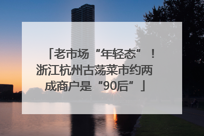 老市场“年轻态”！浙江杭州古荡菜市约两成商户是“90后”