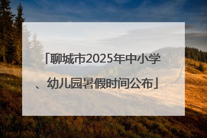 聊城市2025年中小学、幼儿园暑假时间公布