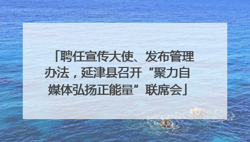 聘任宣传大使、发布管理办法，延津县召开“聚力自媒体弘扬正能量”联席会