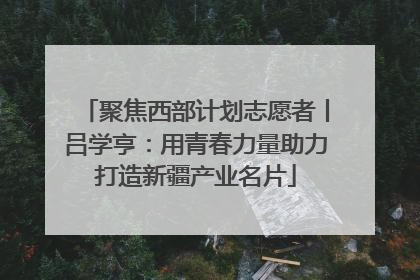 聚焦西部计划志愿者丨吕学亨：用青春力量助力打造新疆产业名片