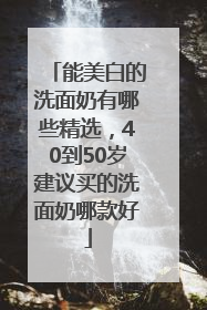 能美白的洗面奶有哪些精选，40到50岁建议买的洗面奶哪款好
