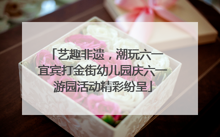 艺趣非遗，潮玩六一 宜宾打金街幼儿园庆六一游园活动精彩纷呈