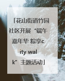 花山街道竹园社区开展“端午嘉年华 粽享city walk”主题活动