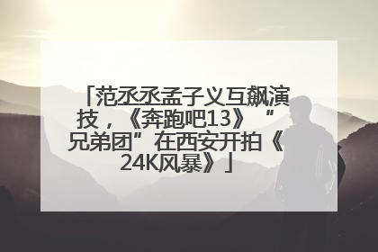 范丞丞孟子义互飙演技，《奔跑吧13》“兄弟团”在西安开拍《24K风暴》