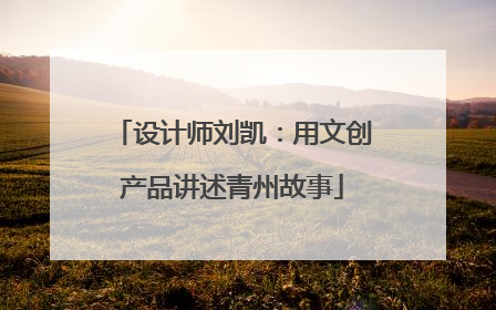 设计师刘凯：用文创产品讲述青州故事