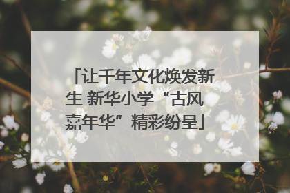 让千年文化焕发新生 新华小学“古风嘉年华”精彩纷呈