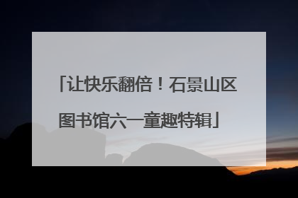 让快乐翻倍！石景山区图书馆六一童趣特辑