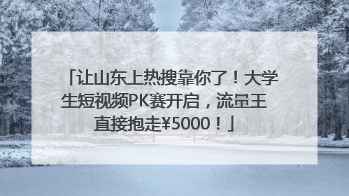 让山东上热搜靠你了！大学生短视频PK赛开启，流量王直接抱走¥5000！