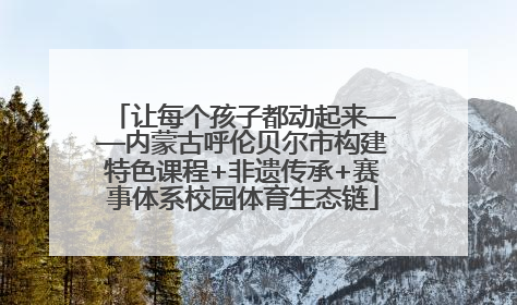 让每个孩子都动起来——内蒙古呼伦贝尔市构建特色课程+非遗传承+赛事体系校园体育生态链