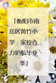 衡阳市南岳区黄竹小学：家校合力护航毕业季