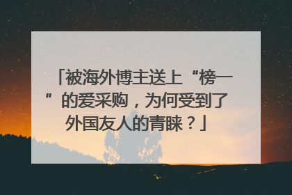 被海外博主送上“榜一”的爱采购，为何受到了外国友人的青睐？