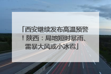 西安继续发布高温预警！陕西：局地短时暴雨、雷暴大风或小冰雹