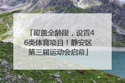覆盖全龄段，设置46类体育项目！静安区第三届运动会启幕