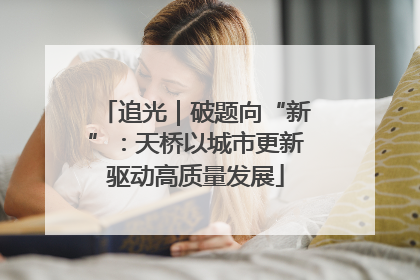 追光｜破题向“新”：天桥以城市更新驱动高质量发展