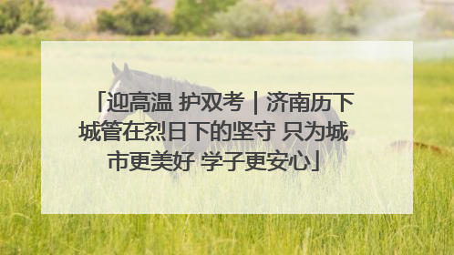 迎高温 护双考｜济南历下城管在烈日下的坚守 只为城市更美好 学子更安心