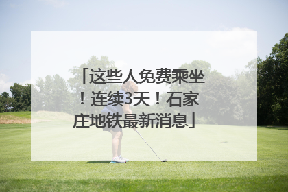 这些人免费乘坐！连续3天！石家庄地铁最新消息