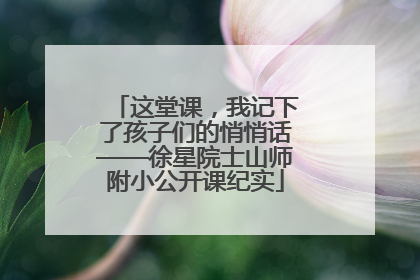 这堂课，我记下了孩子们的悄悄话——徐星院士山师附小公开课纪实