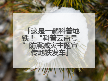 这是一趟科普地铁！“科普云南号”防震减灾主题宣传地铁发车