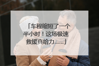 车程缩短了一个半小时！这场极速救援真给力……