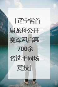 辽宁省首届龙舟公开赛浑河启幕 700余名选手同场竞技