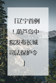 辽宁首例！葫芦岛中院发布长城司法保护令