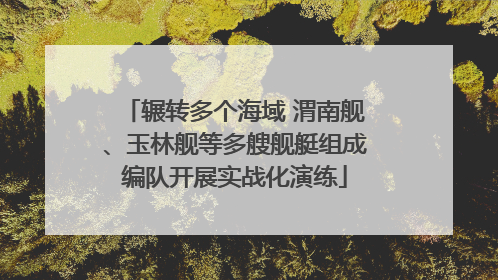辗转多个海域 渭南舰、玉林舰等多艘舰艇组成编队开展实战化演练