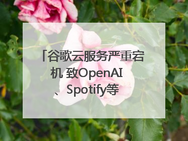 谷歌云服务严重宕机 致OpenAI、Spotify等多项服务中断
