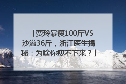 贾玲暴瘦100斤VS沙溢36斤，浙江医生揭秘：为啥你瘦不下来？