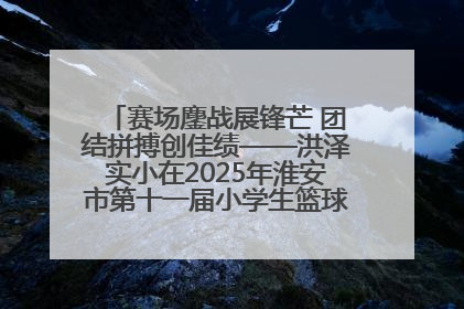 赛场鏖战展锋芒 团结拼搏创佳绩——洪泽实小在2025年淮安市第十一届小学生篮球比赛中再获佳绩