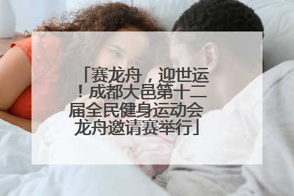 赛龙舟，迎世运！成都大邑第十二届全民健身运动会龙舟邀请赛举行