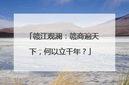 赣江观澜：赣商遍天下，何以立千年？