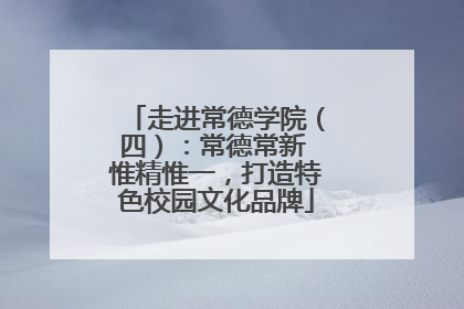 走进常德学院（四）：常德常新 惟精惟一，打造特色校园文化品牌