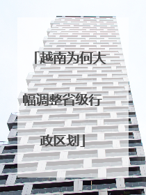 越南为何大幅调整省级行政区划
