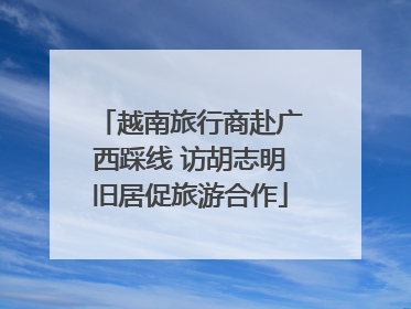 越南旅行商赴广西踩线 访胡志明旧居促旅游合作