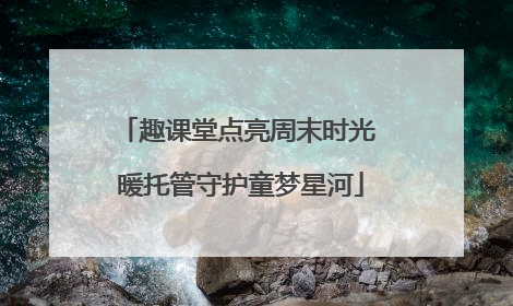 趣课堂点亮周末时光 暖托管守护童梦星河