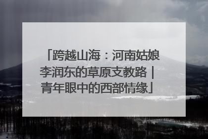 跨越山海：河南姑娘李润东的草原支教路｜青年眼中的西部情缘
