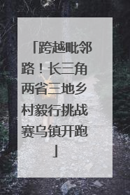 跨越毗邻路！长三角两省三地乡村毅行挑战赛乌镇开跑