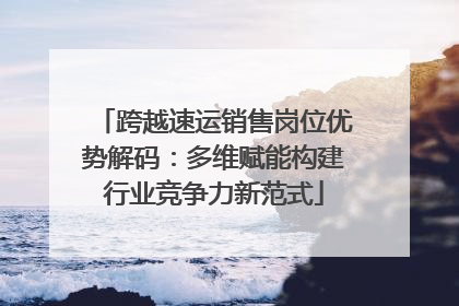 跨越速运销售岗位优势解码：多维赋能构建行业竞争力新范式