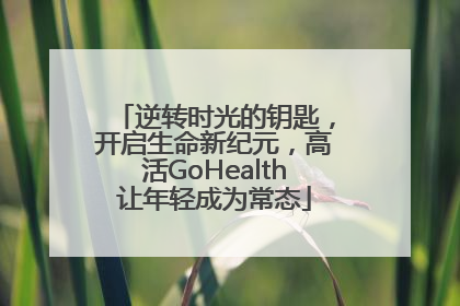 逆转时光的钥匙，开启生命新纪元，高活GoHealth让年轻成为常态