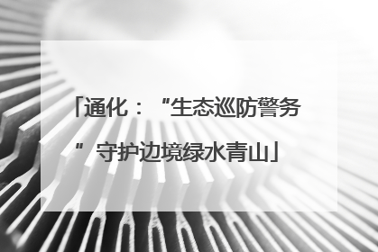 通化：“生态巡防警务”守护边境绿水青山