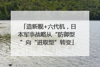 造新舰+六代机，日本军事战略从“防御型”向“进取型”转变
