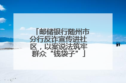 邮储银行随州市分行反诈宣传进社区，以案说法筑牢群众“钱袋子”