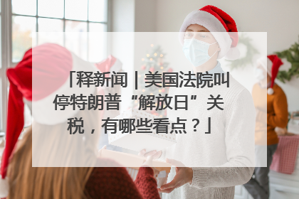 释新闻｜美国法院叫停特朗普“解放日”关税，有哪些看点？