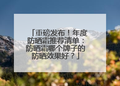 重磅发布！年度防晒霜推荐清单：防晒霜哪个牌子的防晒效果好？